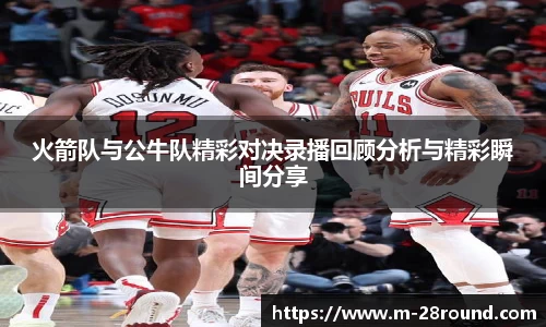 火箭队与公牛队精彩对决录播回顾分析与精彩瞬间分享