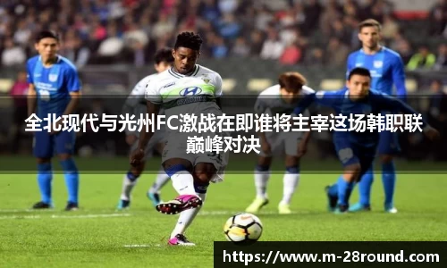 全北现代与光州FC激战在即谁将主宰这场韩职联巅峰对决