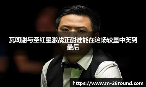 瓦朗谢与圣红星激战正酣谁能在这场较量中笑到最后
